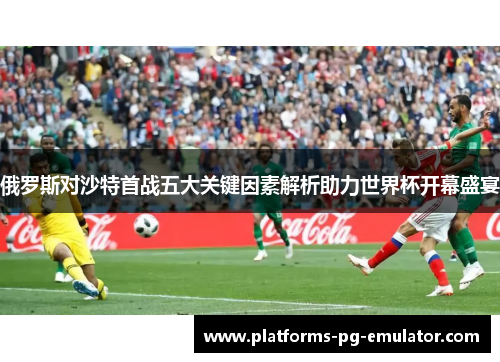 俄罗斯对沙特首战五大关键因素解析助力世界杯开幕盛宴 俄罗斯对沙特首战五大关键因素解析助力世界杯开幕盛宴