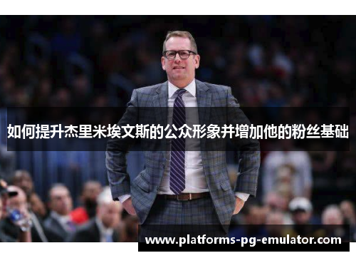 如何提升杰里米埃文斯的公众形象并增加他的粉丝基础 如何提升杰里米埃文斯的公众形象并增加他的粉丝基础