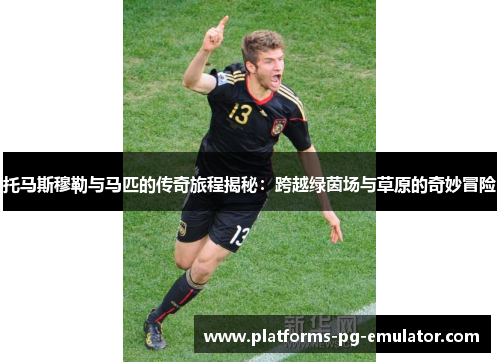 托马斯穆勒与马匹的传奇旅程揭秘:跨越绿茵场与草原的奇妙冒险 托马斯穆勒与马匹的传奇旅程揭秘:跨越绿茵场与草原的奇妙冒险