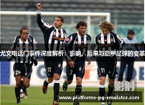 尤文电话门事件深度解析:影响、后果与意甲足球的变革 尤文电话门事件深度解析:影响、后果与意甲足球的变革