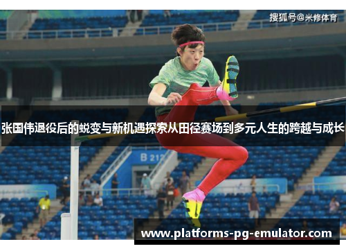 张国伟退役后的蜕变与新机遇探索从田径赛场到多元人生的跨越与成长 张国伟退役后的蜕变与新机遇探索从田径赛场到多元人生的跨越与成长