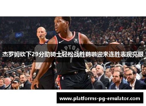 杰罗姆砍下29分助骑士轻松战胜鹈鹕迎来连胜表现亮眼