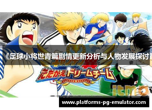 《足球小将世青篇剧情更新分析与人物发展探讨》 《足球小将世青篇剧情更新分析与人物发展探讨》