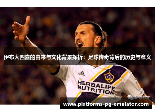 伊布大四喜的由来与文化背景探析：足球传奇背后的历史与意义