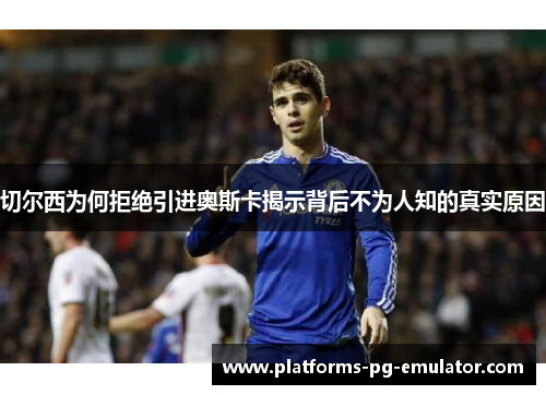 切尔西为何拒绝引进奥斯卡揭示背后不为人知的真实原因 切尔西为何拒绝引进奥斯卡揭示背后不为人知的真实原因