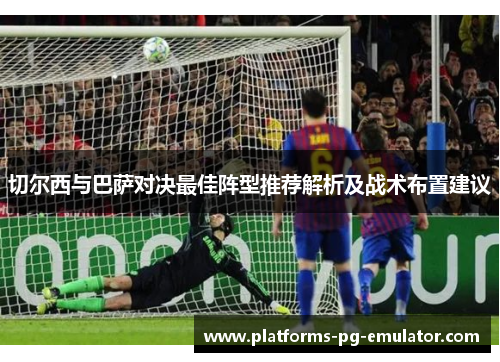 切尔西与巴萨对决最佳阵型推荐解析及战术布置建议 切尔西与巴萨对决最佳阵型推荐解析及战术布置建议