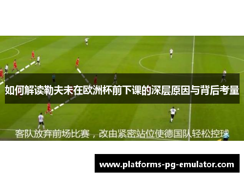 如何解读勒夫未在欧洲杯前下课的深层原因与背后考量 如何解读勒夫未在欧洲杯前下课的深层原因与背后考量