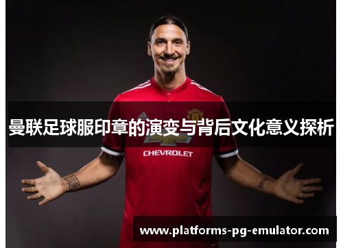 曼联足球服印章的演变与背后文化意义探析 曼联足球服印章的演变与背后文化意义探析