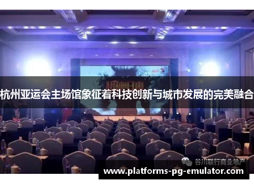杭州亚运会主场馆象征着科技创新与城市发展的完美融合 杭州亚运会主场馆象征着科技创新与城市发展的完美融合