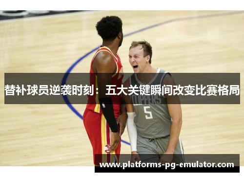 替补球员逆袭时刻:五大关键瞬间改变比赛格局 替补球员逆袭时刻:五大关键瞬间改变比赛格局