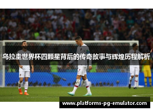 乌拉圭世界杯四颗星背后的传奇故事与辉煌历程解析 乌拉圭世界杯四颗星背后的传奇故事与辉煌历程解析
