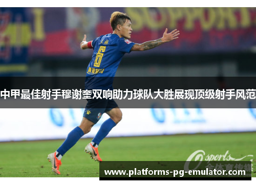 中甲最佳射手穆谢奎双响助力球队大胜展现顶级射手风范 中甲最佳射手穆谢奎双响助力球队大胜展现顶级射手风范