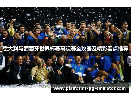 意大利与葡萄牙世界杯赛事观赛全攻略及精彩看点推荐 意大利与葡萄牙世界杯赛事观赛全攻略及精彩看点推荐