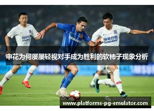 申花为何屡屡轻视对手成为胜利的软柿子现象分析 申花为何屡屡轻视对手成为胜利的软柿子现象分析