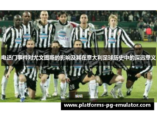 电话门事件对尤文图斯的影响及其在意大利足球历史中的深远意义 电话门事件对尤文图斯的影响及其在意大利足球历史中的深远意义