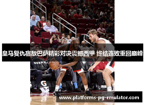 皇马复仇宿敌巴萨精彩对决震撼西甲 终结连败重回巅峰 皇马复仇宿敌巴萨精彩对决震撼西甲 终结连败重回巅峰