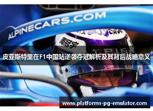 皮亚斯特里在F1中国站逆袭夺冠解析及其背后战略意义 皮亚斯特里在F1中国站逆袭夺冠解析及其背后战略意义