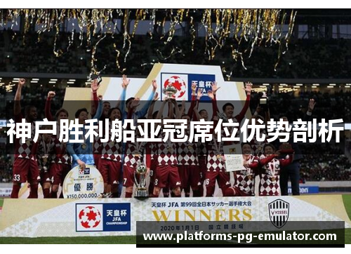 神户胜利船亚冠席位优势剖析 神户胜利船亚冠席位优势剖析
