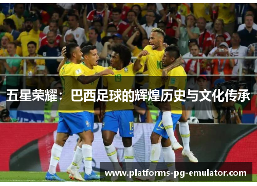 五星荣耀:巴西足球的辉煌历史与文化传承 五星荣耀:巴西足球的辉煌历史与文化传承