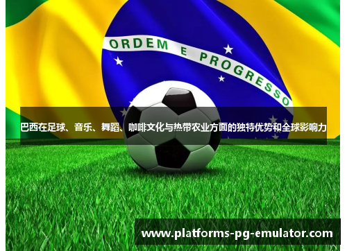 巴西在足球、音乐、舞蹈、咖啡文化与热带农业方面的独特优势和全球影响力 巴西在足球、音乐、舞蹈、咖啡文化与热带农业方面的独特优势和全球影响力