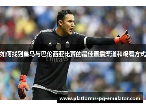 如何找到皇马与巴伦西亚比赛的最佳直播渠道和观看方式 如何找到皇马与巴伦西亚比赛的最佳直播渠道和观看方式