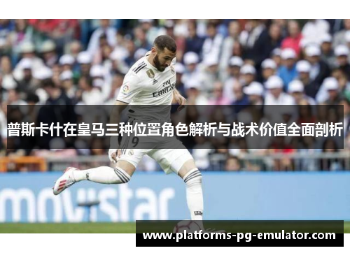 普斯卡什在皇马三种位置角色解析与战术价值全面剖析 普斯卡什在皇马三种位置角色解析与战术价值全面剖析