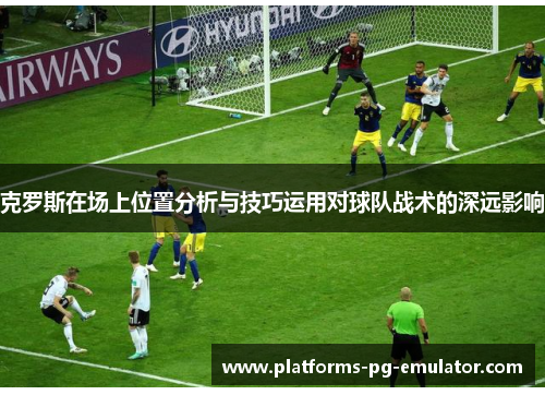 克罗斯在场上位置分析与技巧运用对球队战术的深远影响