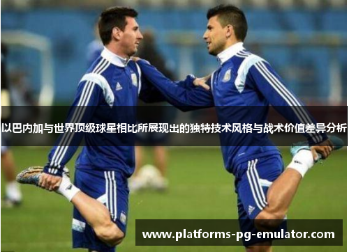 以巴内加与世界顶级球星相比所展现出的独特技术风格与战术价值差异分析 以巴内加与世界顶级球星相比所展现出的独特技术风格与战术价值差异分析
