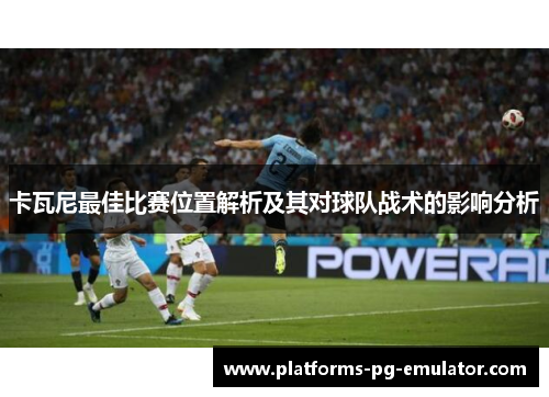 卡瓦尼最佳比赛位置解析及其对球队战术的影响分析 卡瓦尼最佳比赛位置解析及其对球队战术的影响分析