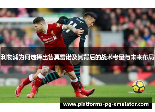 利物浦为何选择出售莫雷诺及其背后的战术考量与未来布局 利物浦为何选择出售莫雷诺及其背后的战术考量与未来布局