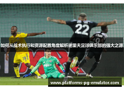 如何从战术执行和资源配置角度解析谢里夫足球俱乐部的强大之源