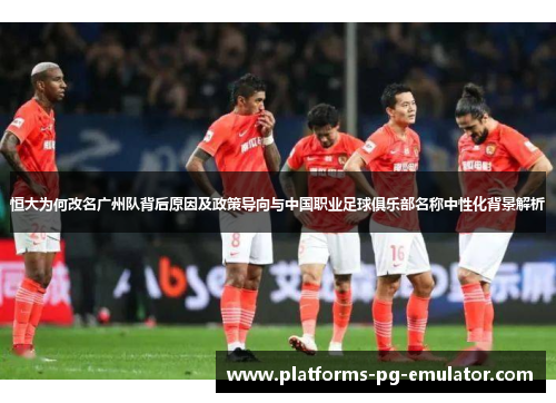 恒大为何改名广州队背后原因及政策导向与中国职业足球俱乐部名称中性化背景解析 恒大为何改名广州队背后原因及政策导向与中国职业足球俱乐部名称中性化背景解析