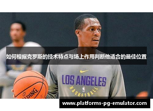 如何根据克罗斯的技术特点与场上作用判断他适合的最佳位置 如何根据克罗斯的技术特点与场上作用判断他适合的最佳位置