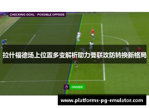拉什福德场上位置多变解析助力曼联攻防转换新格局 拉什福德场上位置多变解析助力曼联攻防转换新格局