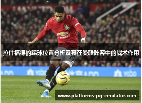 拉什福德的踢球位置分析及其在曼联阵容中的战术作用