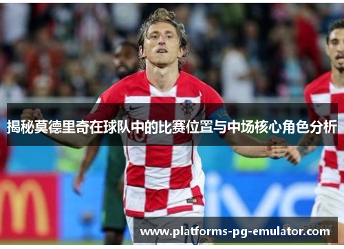 揭秘莫德里奇在球队中的比赛位置与中场核心角色分析 揭秘莫德里奇在球队中的比赛位置与中场核心角色分析