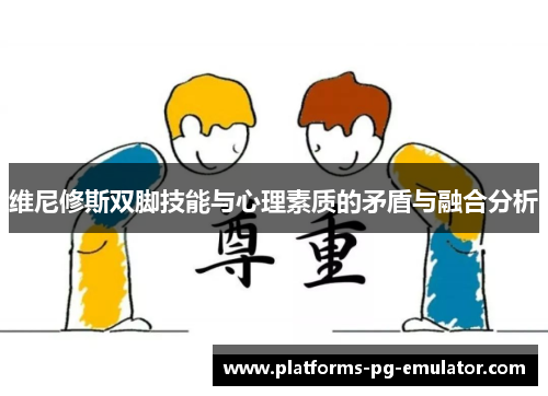 维尼修斯双脚技能与心理素质的矛盾与融合分析 维尼修斯双脚技能与心理素质的矛盾与融合分析
