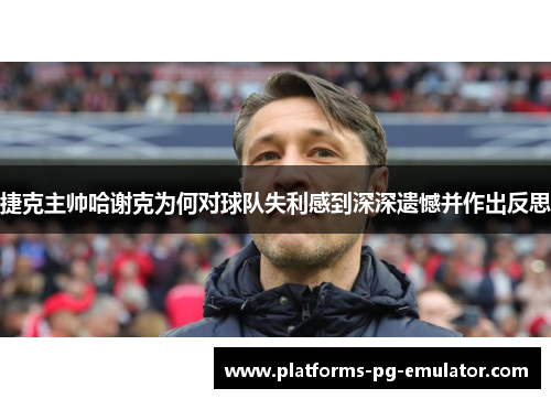 捷克主帅哈谢克为何对球队失利感到深深遗憾并作出反思