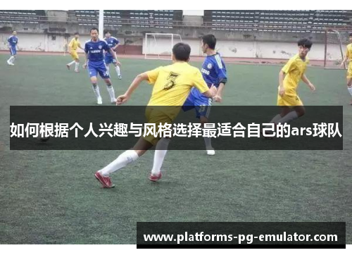 如何根据个人兴趣与风格选择最适合自己的ars球队 如何根据个人兴趣与风格选择最适合自己的ars球队