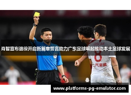 肖智宣布退役开启新篇章誓言助力广东足球崛起推动本土足球发展 肖智宣布退役开启新篇章誓言助力广东足球崛起推动本土足球发展