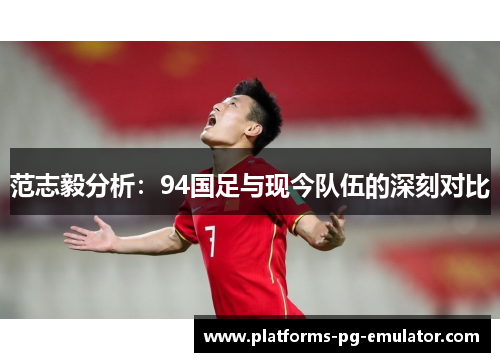 范志毅分析:94国足与现今队伍的深刻对比 范志毅分析:94国足与现今队伍的深刻对比
