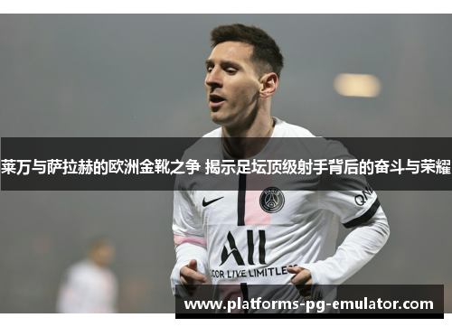 莱万与萨拉赫的欧洲金靴之争 揭示足坛顶级射手背后的奋斗与荣耀 莱万与萨拉赫的欧洲金靴之争 揭示足坛顶级射手背后的奋斗与荣耀