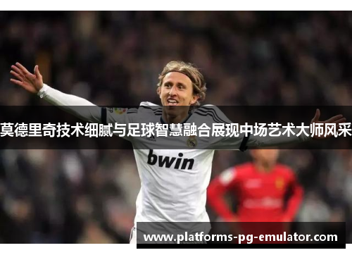 莫德里奇技术细腻与足球智慧融合展现中场艺术大师风采