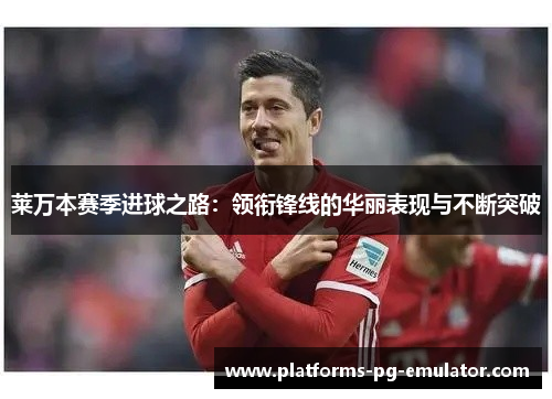 莱万本赛季进球之路：领衔锋线的华丽表现与不断突破
