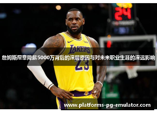 詹姆斯愿意降薪5000万背后的深层原因与对未来职业生涯的深远影响 詹姆斯愿意降薪5000万背后的深层原因与对未来职业生涯的深远影响