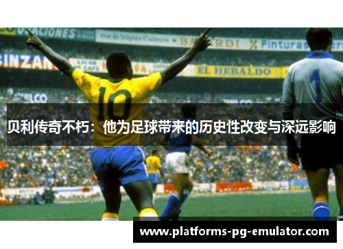 贝利传奇不朽：他为足球带来的历史性改变与深远影响