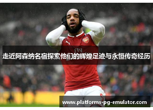 走近阿森纳名宿探索他们的辉煌足迹与永恒传奇经历 走近阿森纳名宿探索他们的辉煌足迹与永恒传奇经历