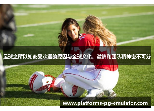 足球之所以如此受欢迎的原因与全球文化、激情和团队精神密不可分