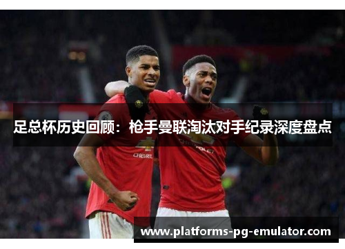 足总杯历史回顾:枪手曼联淘汰对手纪录深度盘点 足总杯历史回顾:枪手曼联淘汰对手纪录深度盘点