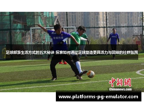 足球部落生活方式的五大秘诀 探索如何通过足球塑造更具活力与团结的社群氛围 足球部落生活方式的五大秘诀 探索如何通过足球塑造更具活力与团结的社群氛围